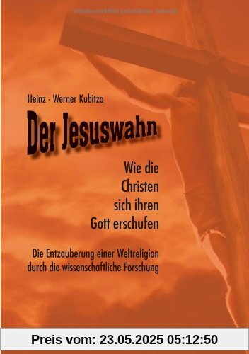 Der Jesuswahn: Wie die Christen sich ihren Gott erschufen. Die Entzauberung einer Weltreligion durch die wissenschaftliche Forschung