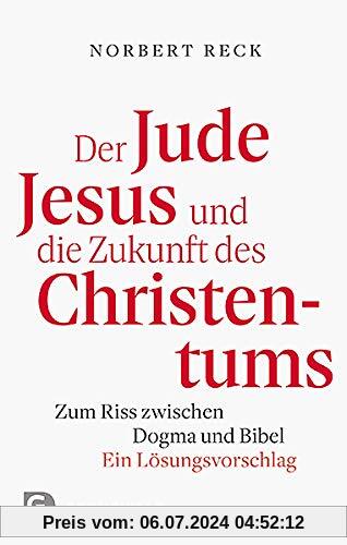Der Jude Jesus und die Zukunft des Christentums: Zum Riss zwischen Dogma und Bibel. Ein Lösungsvorschlag