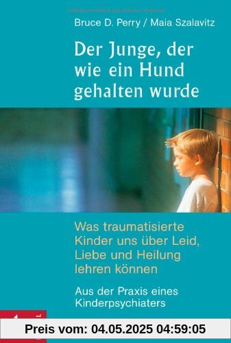 Der Junge, der wie ein Hund gehalten wurde: Was traumatisierte Kinder uns über Leid, Liebe und Heilung lehren können - Aus der Praxis eines Kinderpsychiaters