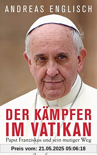 Der Kämpfer im Vatikan: Papst Franziskus und sein mutiger Weg