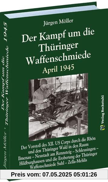 Der Kampf um die Thüringer Waffenschmiede April 1945: Der Vorstoß des XII. US Corps durch die Rhön und den Thüringer Wald in den Raum Ilmenau – ... Thüringer Waffenschmiede Suhl – Zella-Mehlis
