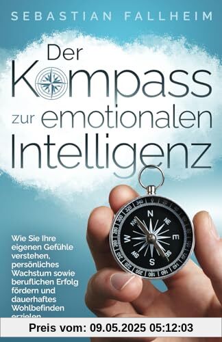 Der Kompass zur emotionalen Intelligenz: Wie Sie Ihre eigenen Gefühle verstehen, persönliches Wachstum sowie beruflichen Erfolg fördern und dauerhaftes Wohlbefinden erzielen