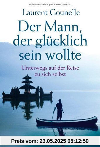 Der Mann, der glücklich sein wollte: Unterwegs auf der Reise zu sich selbst