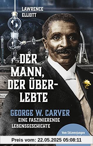 Der Mann, der überlebte: George W. Carver - eine faszinierende Lebensgeschichte: George W. Carver - eine faszinierende Lebensgeschichte - Vom Sklavenjungen zum genialen Erfinder und Weltveränderer