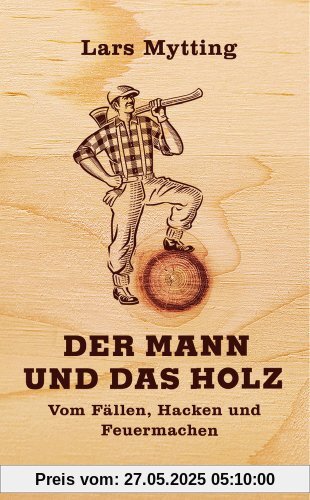 Der Mann und das Holz: Vom Fällen, Hacken, Feuermachen