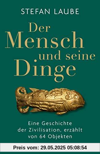 Der Mensch und seine Dinge: Eine Geschichte der Zivilisation, erzählt von 64 Objekten