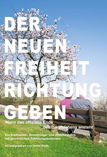 Der Neuen Freiheit Richtung Geben: Wenn das offizielle Ende des Berufslebens ansteht – Ein Erkenntnis-, Besinnungs- und Wohlfühlbuch mit persönlichen Erfahrungsberichten Der Neuen Freiheit Richtung Geben: Wenn das offizielle Ende des Berufslebens ansteht – Ein Erkenntnis-, Besinnungs- und Wohlfühlbuch mit persönlichen Erfahrungsberichten