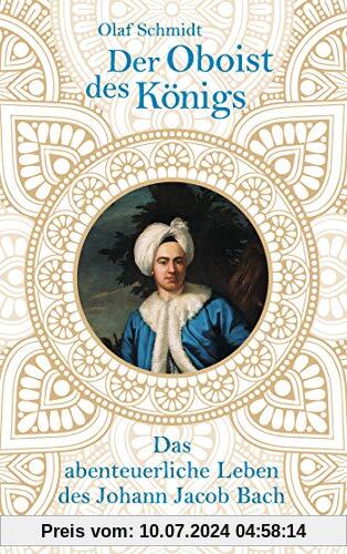 Der Oboist des Königs: Das abenteuerliche Leben des Johann Jacob Bach