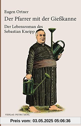 Der Pfarrer mit der Gießkanne: Der Lebensroman des Sebastian Kneipp: Ein Lebensroman des Sebastian Kneipp