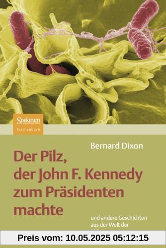 Der Pilz, Der John F. Kennedy Zum Präsidenten Machte: Und Andere Geschichten Aus Der Welt Der Mikroorganismen (German Edition)