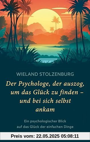 Der Psychologe, der auszog, um das Glück zu finden - und bei sich selbst ankam: Ein psychologischer Blick auf das Glück der einfachen Dinge