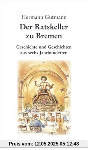 Der Ratskeller zu Bremen. Geschichte und Geschichten aus sechs Jahrhunderten
