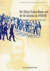 Der Rhein-Neckar-Raum und die Revolution von 1848/1849: Revolutionäre und ihre Gegenspieler