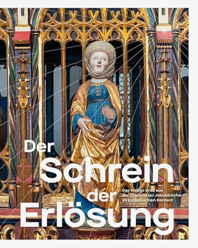 Der Schrein der Erlösung: Das Heilige Grab aus der Chemnitzer Jakobikirche im europäischen Kontext Der Schrein der Erlösung: Das Heilige Grab aus der Chemnitzer Jakobikirche im europäischen Kontext