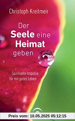 Der Seele eine Heimat geben: Spirituelle Impulse für ein gutes Leben