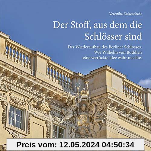 Der Stoff, aus dem die Schlösser sind: Der Wiederaufbau des Berliner Schlosses. Wie Wilhelm von Boddien eine verrückte Idee wahr machte.
