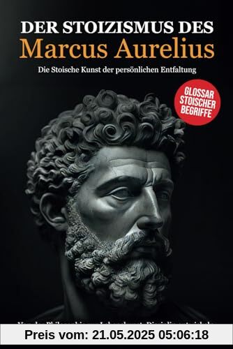 Der Stoizismus des Marcus Aurelius: Von der Philosophie zur Lebenskunst. Disziplin entwickeln, Weisheit erlangen, Erfolg erzielen - Die stoische Kunst der persönlichen Entfaltung. Der Stoizismus des Marcus Aurelius: Von der Philosophie zur Lebenskunst. Disziplin entwickeln, Weisheit erlangen, Erfolg erzielen - Die stoische Kunst der persönlichen Entfaltung.