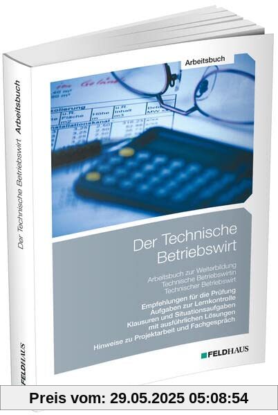 Der Technische Betriebswirt / Arbeitsbuch: Empfehlungen für die Prüfung, Aufgaben zur Lernkontrolle, Klausuren und Situationsaufgaben mit ausführlichen Lösungen, Projektarbeit und Fachgespräch