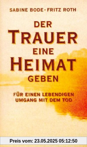 Der Trauer eine Heimat geben: Für einen lebendigen Umgang mit dem Tod Der Trauer eine Heimat geben: Für einen lebendigen Umgang mit dem Tod