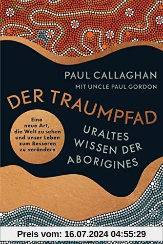 Der Traumpfad – Uraltes Wissen der Aborigines: Eine neue Art, die Welt zu sehen und unser Leben zum Besseren zu verändern