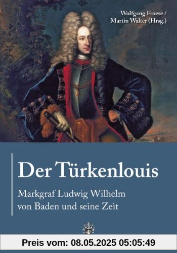 Der Türkenlouis. Markgraf Ludwig Wilhelm von Baden und seine Zeit Der Türkenlouis. Markgraf Ludwig Wilhelm von Baden und seine Zeit
