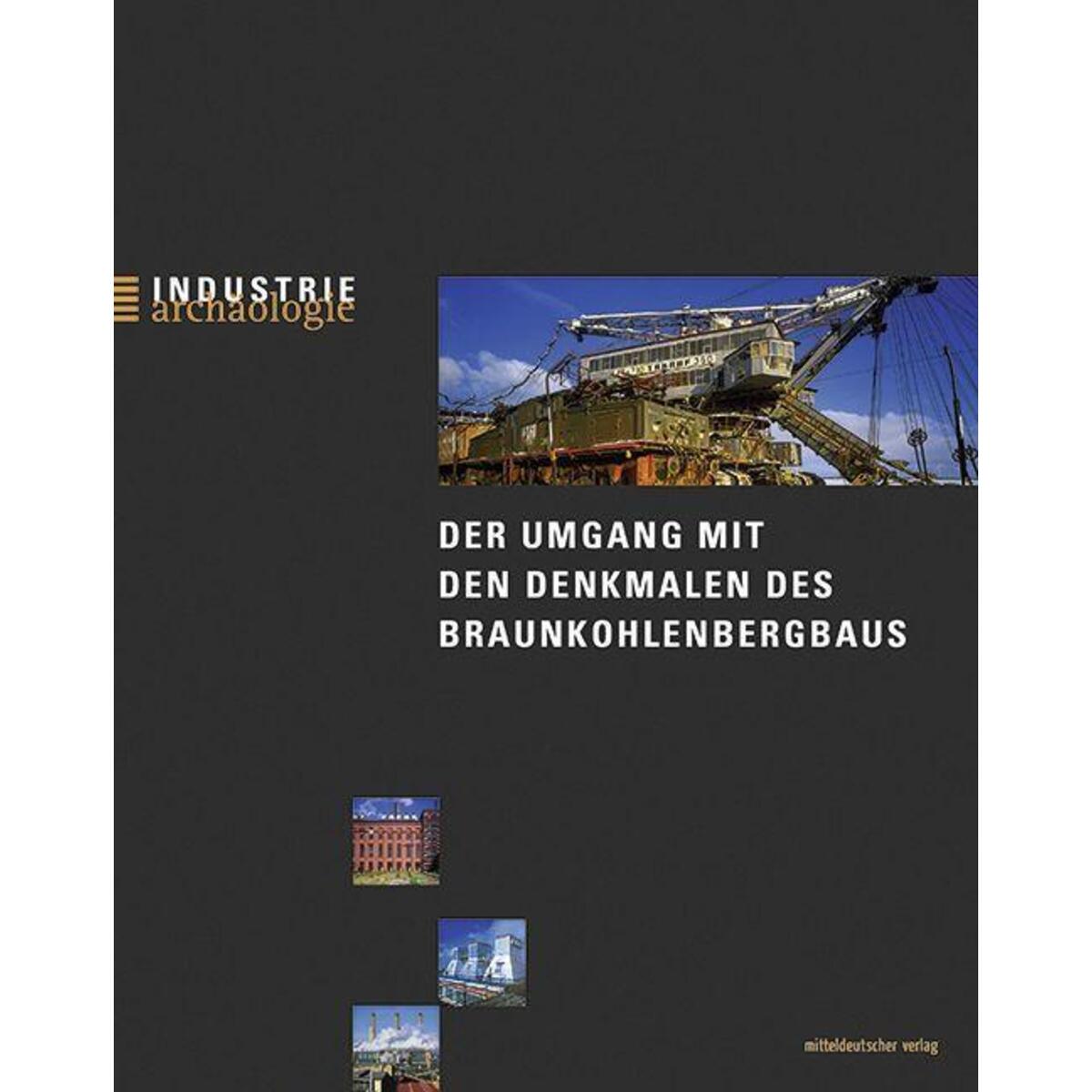 Der Umgang mit den Denkmalen des Braunkohlenbergbaus Der Umgang mit den Denkmalen des Braunkohlenbergbaus von Mitteldeutscher Verlag