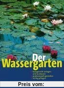 Der Wassergarten: Faszination Wassergarten - Planung, Gestaltung, Technik und Bepflanzung