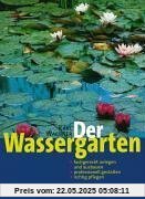 Der Wassergarten: Faszination Wassergarten - Planung, Gestaltung, Technik und Bepflanzung