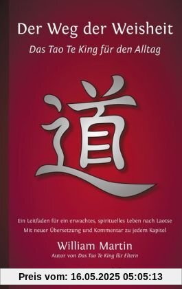 Der Weg der Weisheit: Das Tao Te King für den Alltag - Ein Leitfaden für ein erwachtes Leben nach Laotse. Mit neuer Übersetzung und Kommentar zu jedem Kapitel