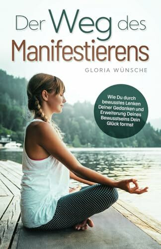 Der Weg des Manifestierens: Wie Du durch bewusstes Lenken Deiner Gedanken und Erweiterung Dein...