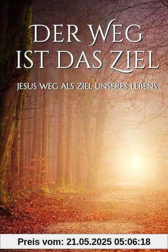 Der Weg ist das Ziel: Eine inspirierende Reise von der Dunkelheit ins Licht (JESUS - der Weg, die Wahrheit, das Leben, Band 1)