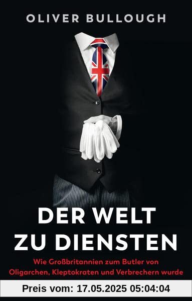 Der Welt zu Diensten: Wie Großbritannien zum Butler von Oligarchen, Kleptokraten, Steuerhinterziehern und Verbrechern wurde Der Welt zu Diensten: Wie Großbritannien zum Butler von Oligarchen, Kleptokraten, Steuerhinterziehern und Verbrechern wurde