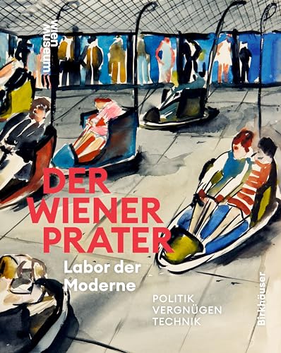 Der Wiener Prater. Labor der Moderne: Politik – Vergnügen – Technik von Birkhäuser