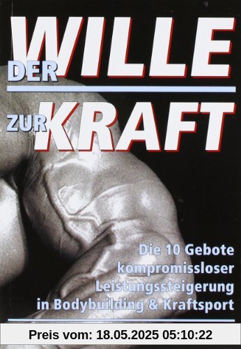 Der Wille zur Kraft: Die zehn Gebote kompromissloser Leistungssteigerung in Bodybuilding und Kraftsport