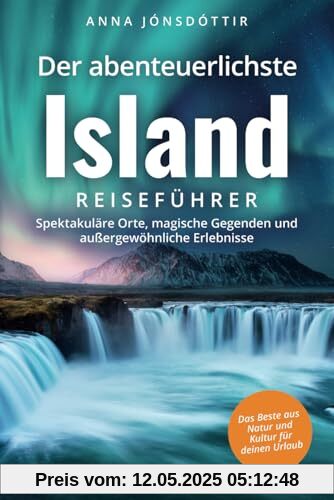 Der abenteuerlichste Island Reiseführer | Spektakuläre Orte, magische Gegenden und außergewöhnliche Erlebnisse | Das Beste aus Natur und Kultur für deinen Urlaub