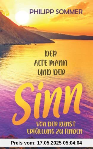 Der alte Mann und der Sinn: Von der Kunst Erfüllung zu finden (Glücks-Trilogie, Band 3)