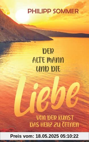Der alte Mann und die Liebe: Von der Kunst das Herz zu öffnen (Glücks-Trilogie, Band 2)