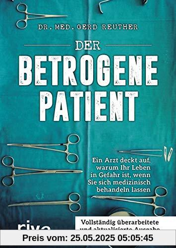 Der betrogene Patient: Ein Arzt deckt auf, warum Ihr Leben in Gefahr ist, wenn Sie sich medizinisch behandeln lassen