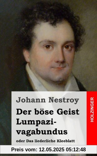 Der böse Geist Lumpazivagabundus oder Das liederliche Kleeblatt: Zauberposse mit Gesang in drei Aufzügen Der böse Geist Lumpazivagabundus oder Das liederliche Kleeblatt: Zauberposse mit Gesang in drei Aufzügen