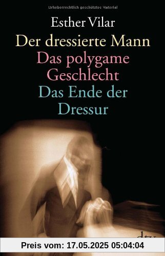 Der dressierte Mann. Das polygame Geschlecht. Das Ende der Dressur