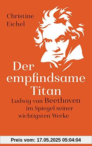 Der empfindsame Titan: Ludwig van Beethoven im Spiegel seiner wichtigsten Werke