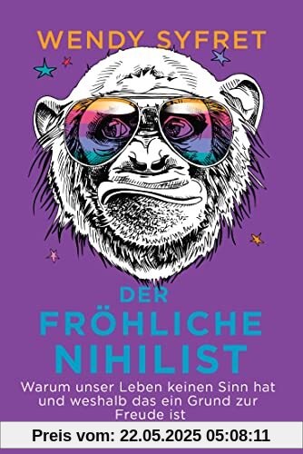 Der fröhliche Nihilist: Warum unser Leben keinen Sinn hat und weshalb das ein Grund zur Freude ist