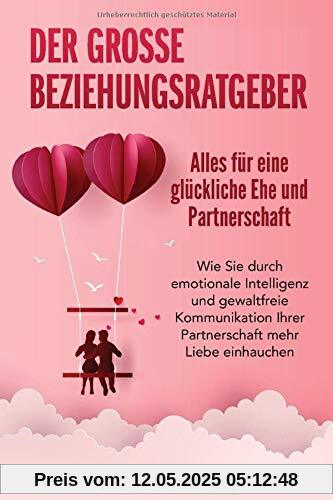 Der große Beziehungsratgeber - Alles für eine glückliche Ehe und Partnerschaft: Wie Sie durch emotionale Intelligenz und gewaltfreie Kommunikation Ihrer Partnerschaft mehr Liebe einhauchen