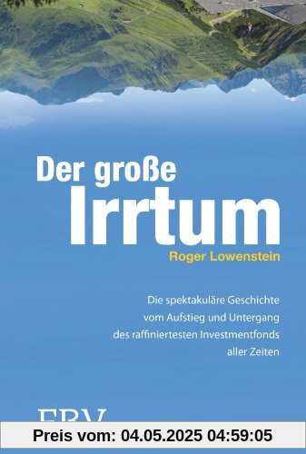 Der große Irrtum: Die Spektakuläre Geschichte Vom Aufstieg Und Untergang Des Raffiniertesten Invesmtentfonds Aller Zeiten