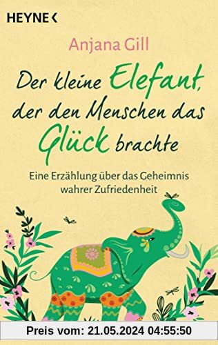 Der kleine Elefant, der den Menschen das Glück brachte: Eine Erzählung über das Geheimnis wahrer Zufriedenheit