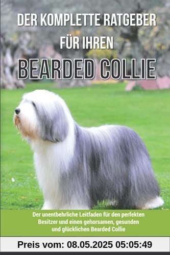 Der komplette Ratgeber für Ihren Bearded Collie: Der unentbehrliche Leitfaden für den perfekten Besitzer und einen gehorsamen, gesunden und glücklichen Bearded Collie