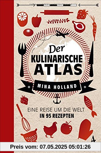 Der kulinarische Atlas: Eine Reise um die Welt in 95 Rezepten