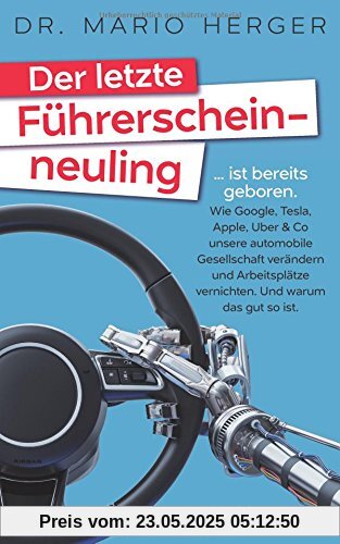 Der letzte Führerscheinneuling: ... ist bereits geboren. Wie Google, Tesla, Apple, Uber & Co unsere automobile Gesellschaft verändern und Arbeitsplätze vernichten. Und warum das gut so ist. Der letzte Führerscheinneuling: ... ist bereits geboren. Wie Google, Tesla, Apple, Uber & Co unsere automobile Gesellschaft verändern und Arbeitsplätze vernichten. Und warum das gut so ist.