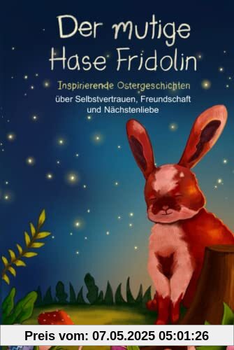 Der mutige Hase Fridolin: Inspirierende Ostergeschichten über Selbstvertrauen, Freundschaft und Nächstenliebe (Mutmachgeschichten)