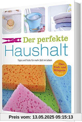 Der perfekte Haushalt: Tipps und Tricks für mehr Zeit im Leben. Mit Öko-, Profi- und Blitzputztipps